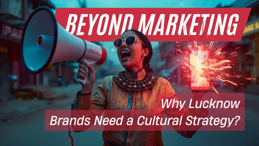 Beyond Marketing: Why Lucknow Brands Need a Cultural Strategy?